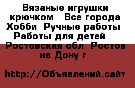 Вязаные игрушки крючком - Все города Хобби. Ручные работы » Работы для детей   . Ростовская обл.,Ростов-на-Дону г.